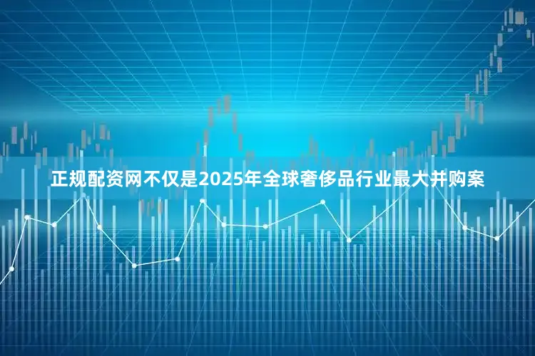 正规配资网不仅是2025年全球奢侈品行业最大并购案