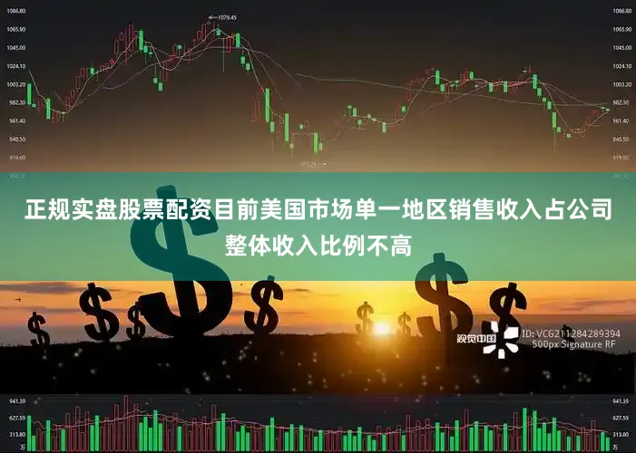 正规实盘股票配资目前美国市场单一地区销售收入占公司整体收入比例不高