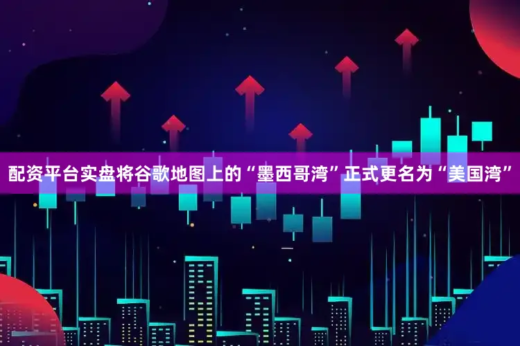 配资平台实盘将谷歌地图上的“墨西哥湾”正式更名为“美国湾”