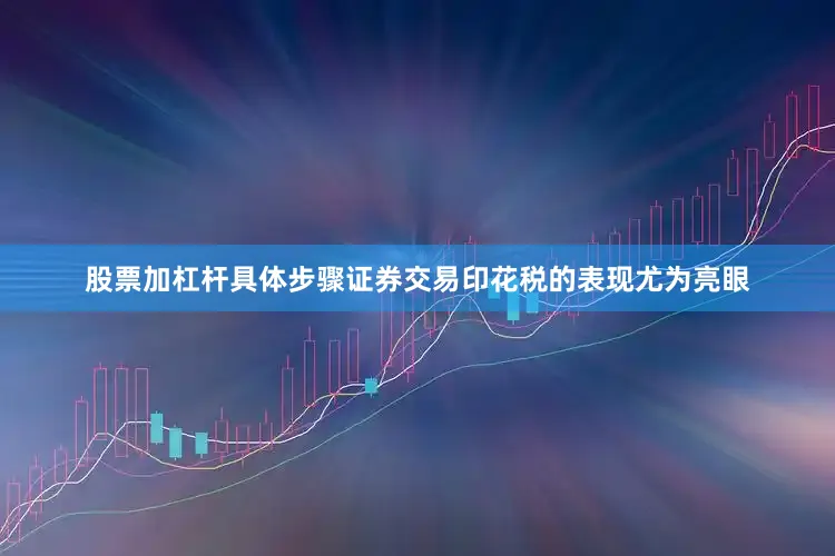 股票加杠杆具体步骤证券交易印花税的表现尤为亮眼