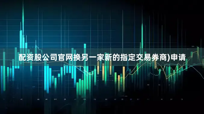 配资股公司官网换另一家新的指定交易券商)申请