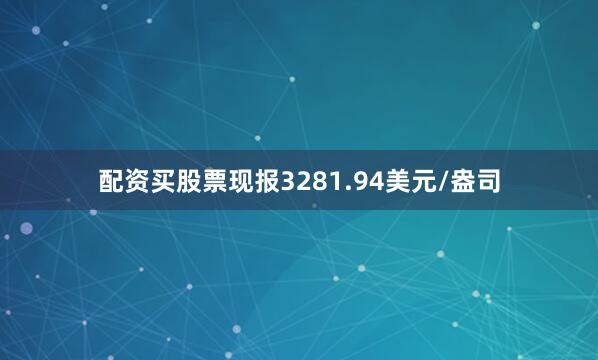 配资买股票现报3281.94美元/盎司