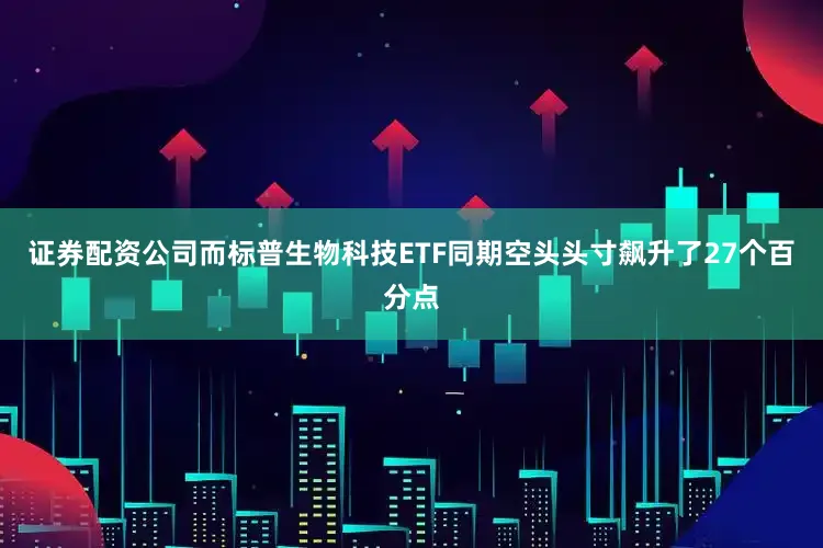 证券配资公司而标普生物科技ETF同期空头头寸飙升了27个百分点