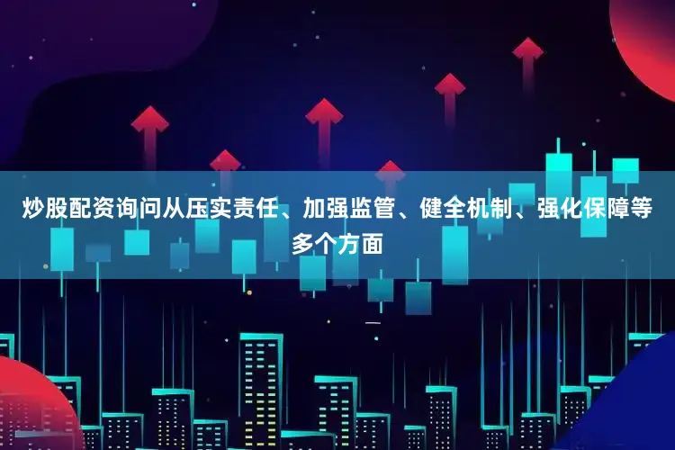 炒股配资询问从压实责任、加强监管、健全机制、强化保障等多个方面