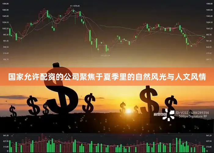 国家允许配资的公司聚焦于夏季里的自然风光与人文风情