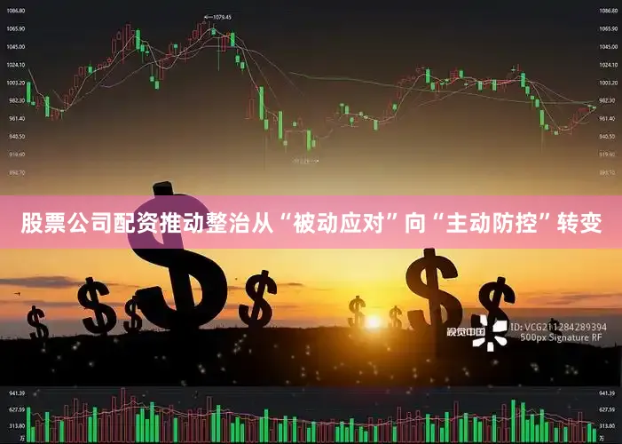 股票公司配资推动整治从“被动应对”向“主动防控”转变