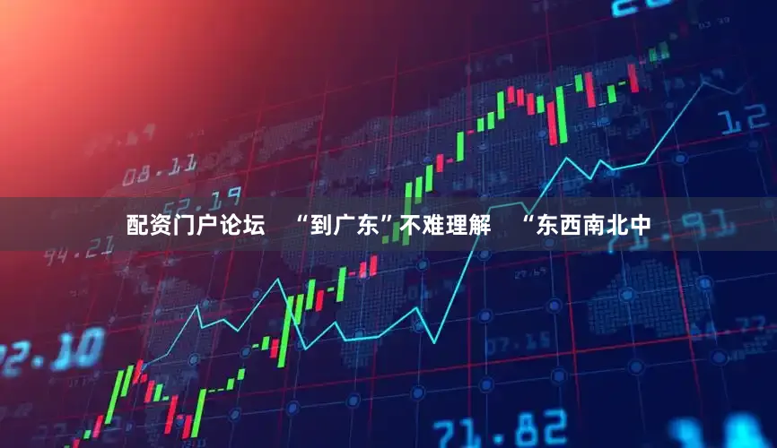 配资门户论坛    “到广东”不难理解    “东西南北中
