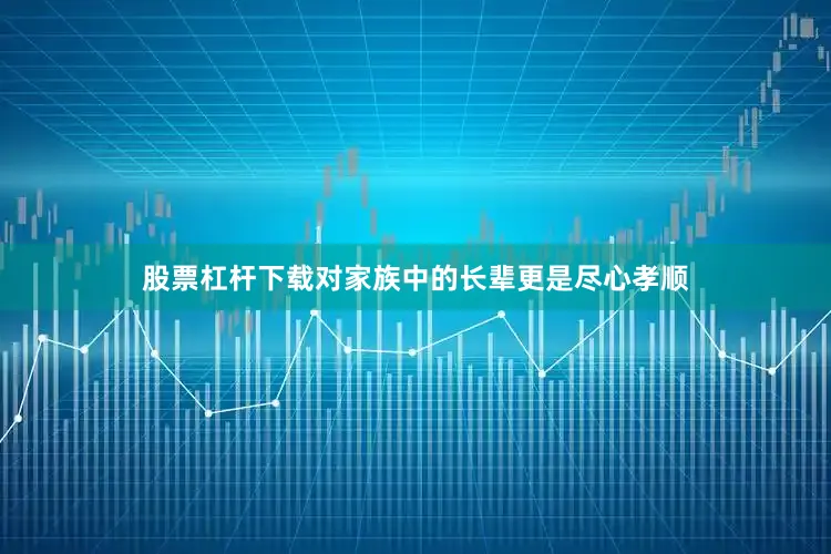 股票杠杆下载对家族中的长辈更是尽心孝顺