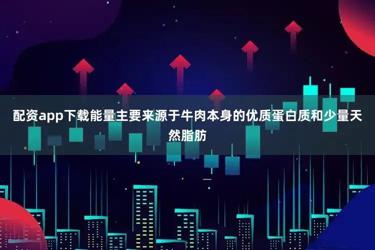 配资app下载能量主要来源于牛肉本身的优质蛋白质和少量天然脂肪