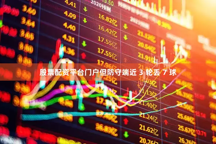 股票配资平台门户但防守端近 3 轮丢 7 球