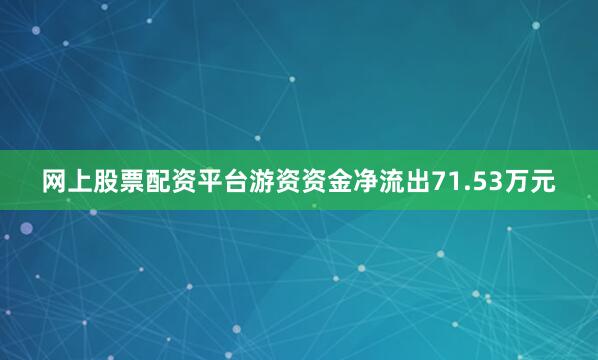 网上股票配资平台游资资金净流出71.53万元
