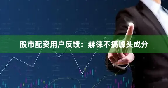 股市配资用户反馈：赫徕不搞噱头成分