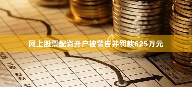 网上股票配资开户被警告并罚款625万元