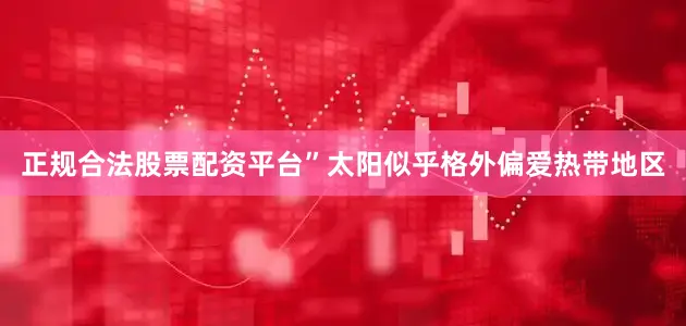 正规合法股票配资平台”太阳似乎格外偏爱热带地区