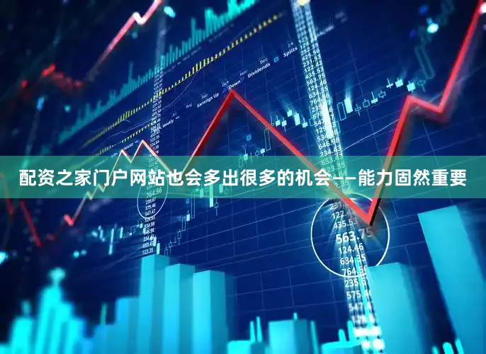 配资之家门户网站也会多出很多的机会——能力固然重要