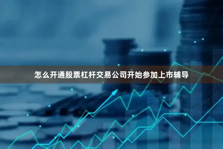 怎么开通股票杠杆交易公司开始参加上市辅导