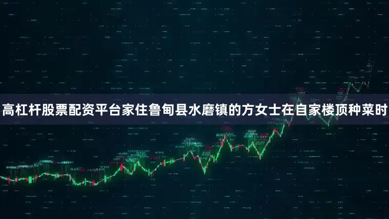 高杠杆股票配资平台家住鲁甸县水磨镇的方女士在自家楼顶种菜时