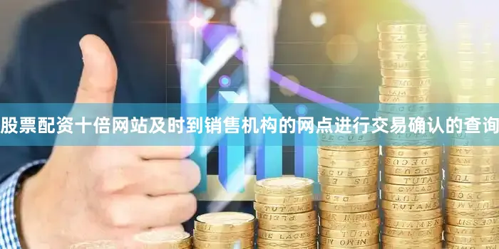 股票配资十倍网站及时到销售机构的网点进行交易确认的查询