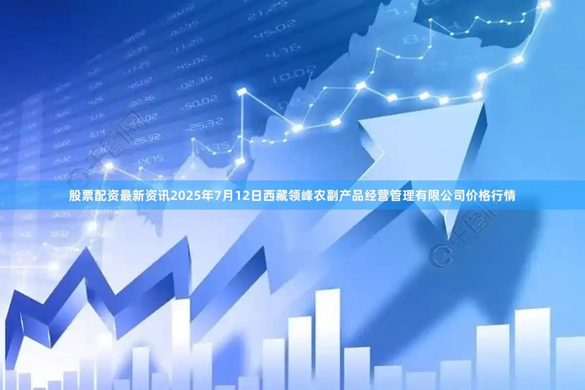 股票配资最新资讯2025年7月12日西藏领峰农副产品经营管理有限公司价格行情