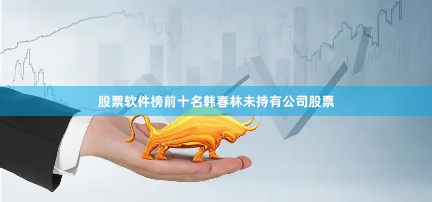 股票软件榜前十名韩春林未持有公司股票