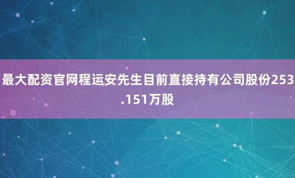 最大配资官网程运安先生目前直接持有公司股份253.151万股