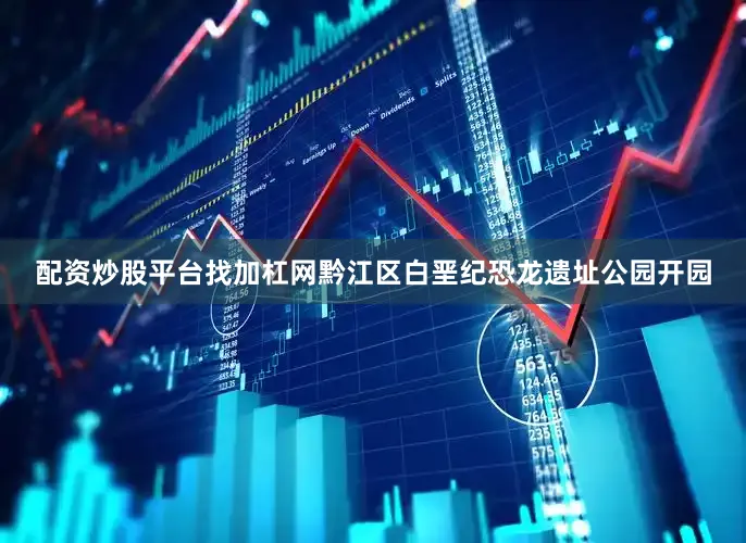 配资炒股平台找加杠网黔江区白垩纪恐龙遗址公园开园
