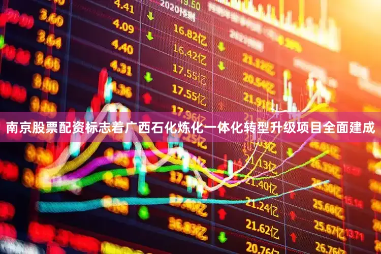 南京股票配资标志着广西石化炼化一体化转型升级项目全面建成
