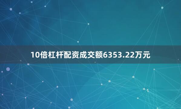 10倍杠杆配资成交额6353.22万元