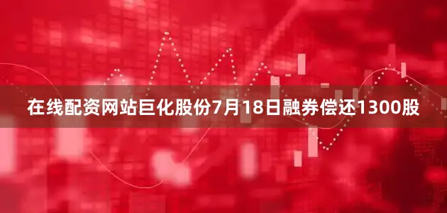 在线配资网站巨化股份7月18日融券偿还1300股