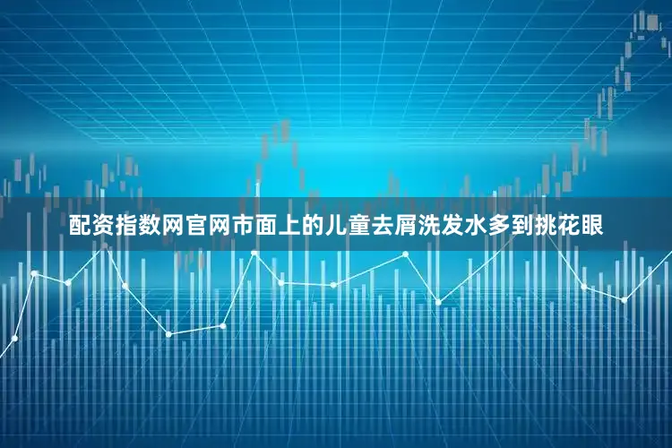 配资指数网官网市面上的儿童去屑洗发水多到挑花眼