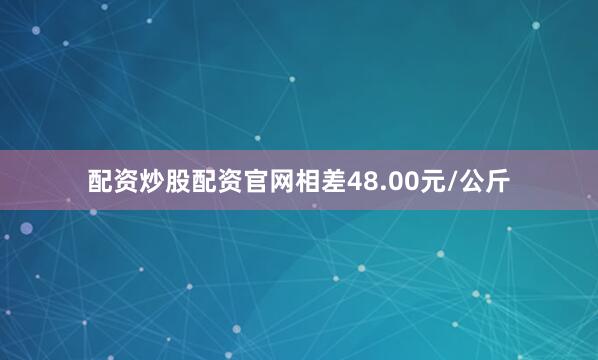 配资炒股配资官网相差48.00元/公斤