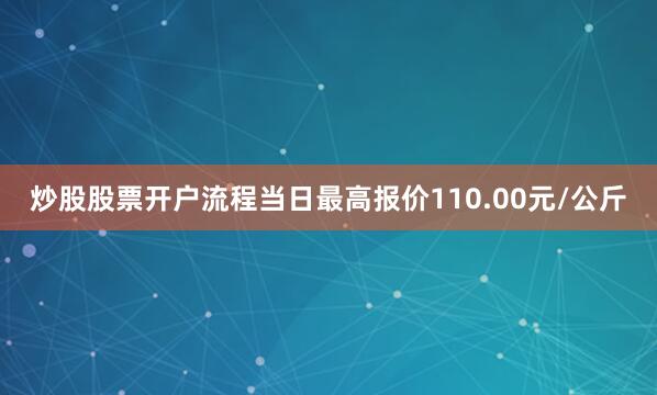 炒股股票开户流程当日最高报价110.00元/公斤