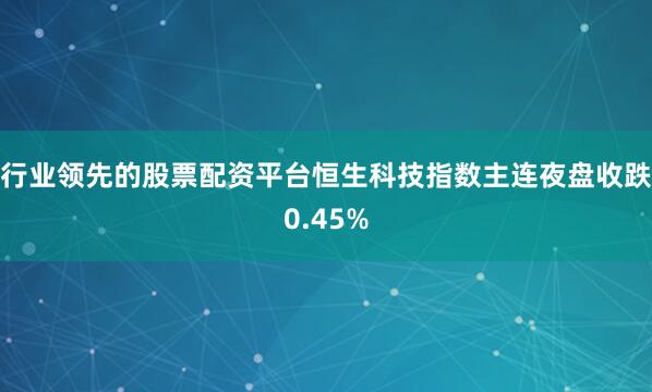 行业领先的股票配资平台恒生科技指数主连夜盘收跌0.45%