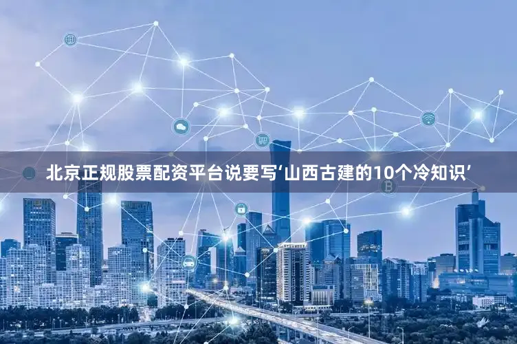 北京正规股票配资平台说要写‘山西古建的10个冷知识’