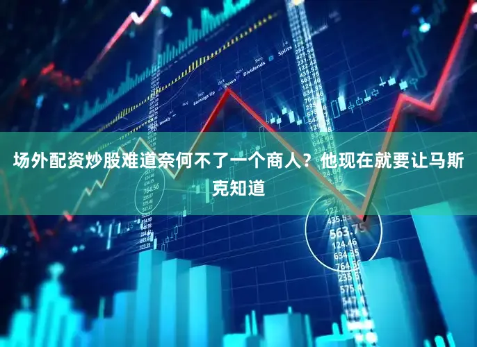 场外配资炒股难道奈何不了一个商人？他现在就要让马斯克知道