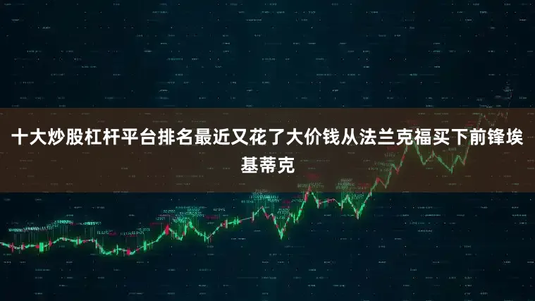 十大炒股杠杆平台排名最近又花了大价钱从法兰克福买下前锋埃基蒂克