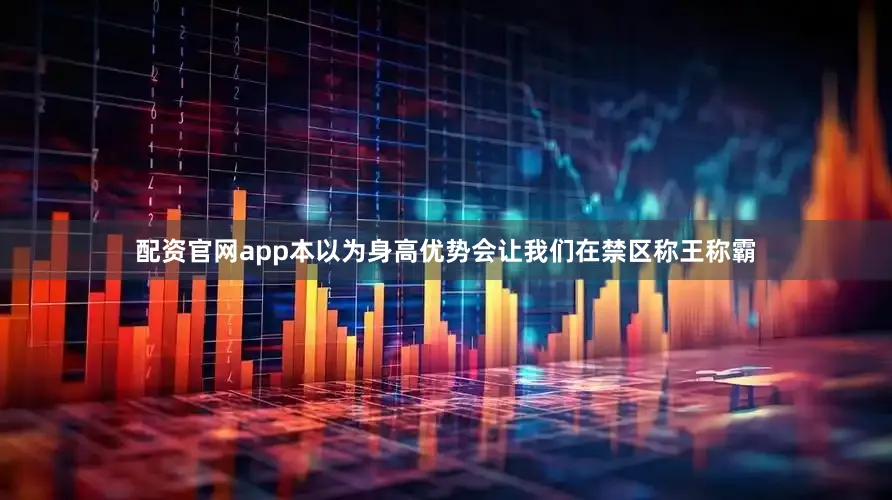 配资官网app本以为身高优势会让我们在禁区称王称霸