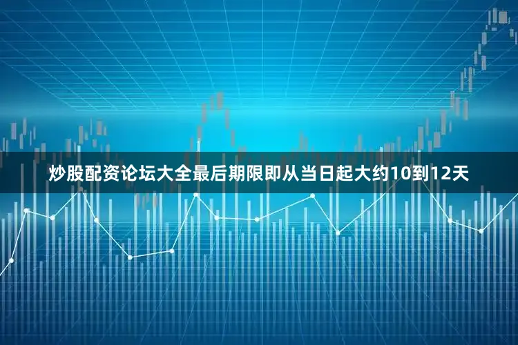 炒股配资论坛大全最后期限即从当日起大约10到12天