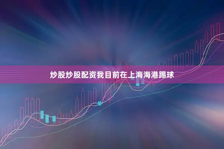 炒股炒股配资我目前在上海海港踢球