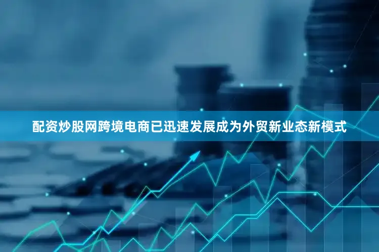 配资炒股网跨境电商已迅速发展成为外贸新业态新模式