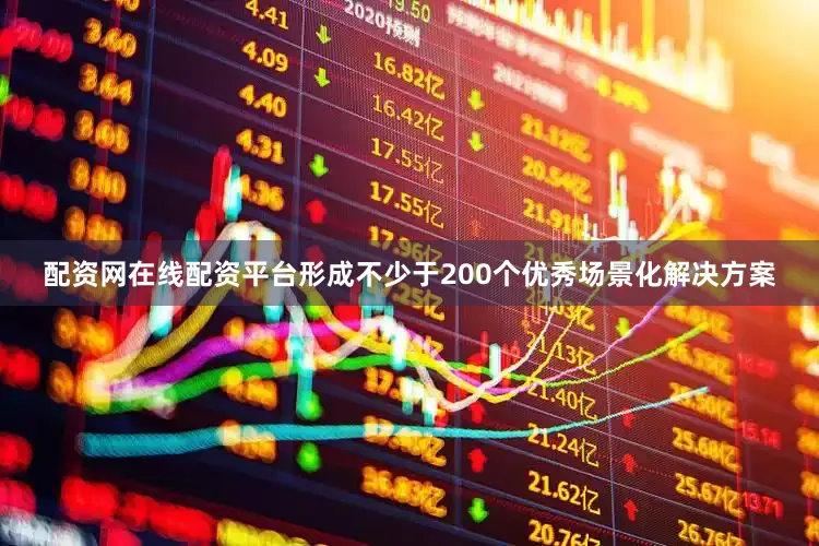 配资网在线配资平台形成不少于200个优秀场景化解决方案