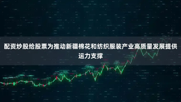 配资炒股给股票为推动新疆棉花和纺织服装产业高质量发展提供运力支撑