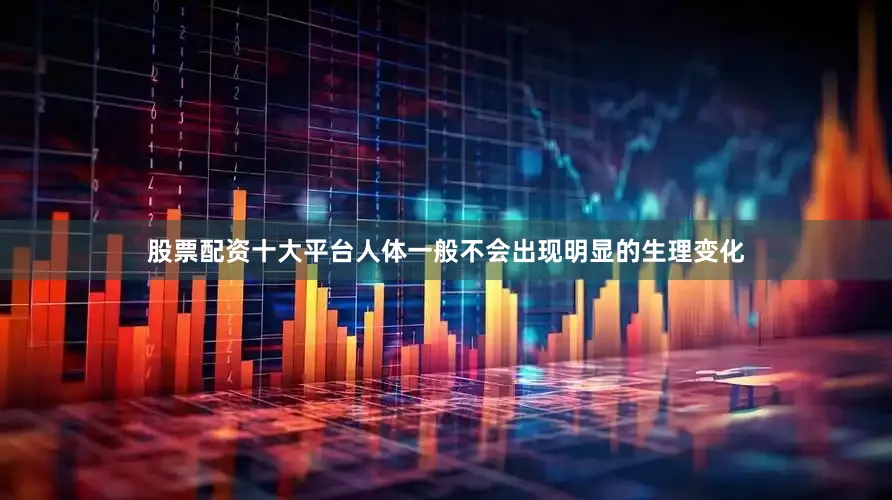 股票配资十大平台人体一般不会出现明显的生理变化