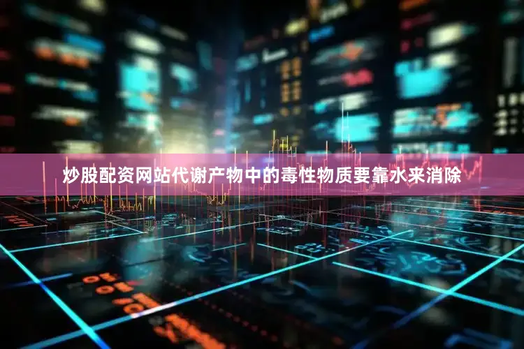 炒股配资网站代谢产物中的毒性物质要靠水来消除