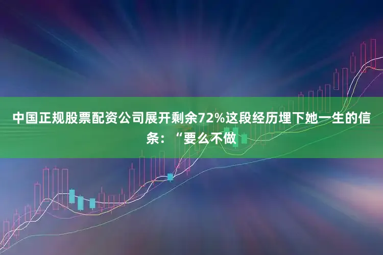 中国正规股票配资公司展开剩余72%这段经历埋下她一生的信条：“要么不做