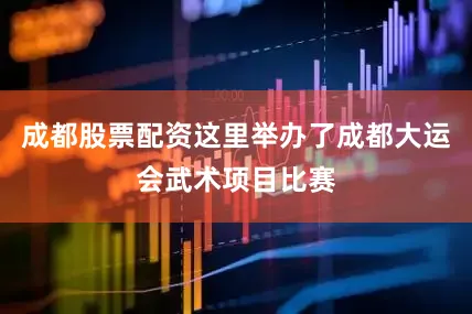 成都股票配资这里举办了成都大运会武术项目比赛