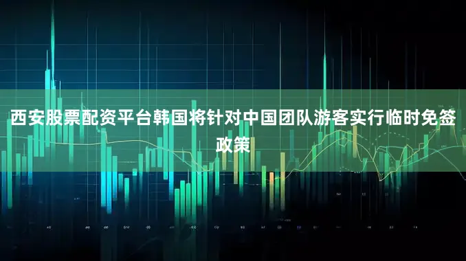 西安股票配资平台韩国将针对中国团队游客实行临时免签政策