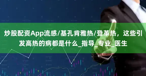炒股配资App流感/基孔肯雅热/登革热，这些引发高热的病都是什么_指导_专业_医生