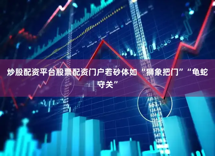 炒股配资平台股票配资门户若砂体如 “狮象把门”“龟蛇守关”