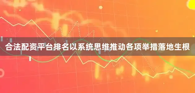 合法配资平台排名以系统思维推动各项举措落地生根
